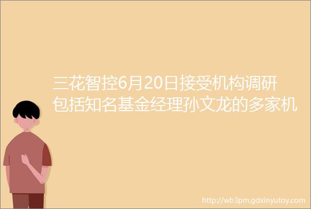 三花智控6月20日接受机构调研包括知名基金经理孙文龙的多家机构参与